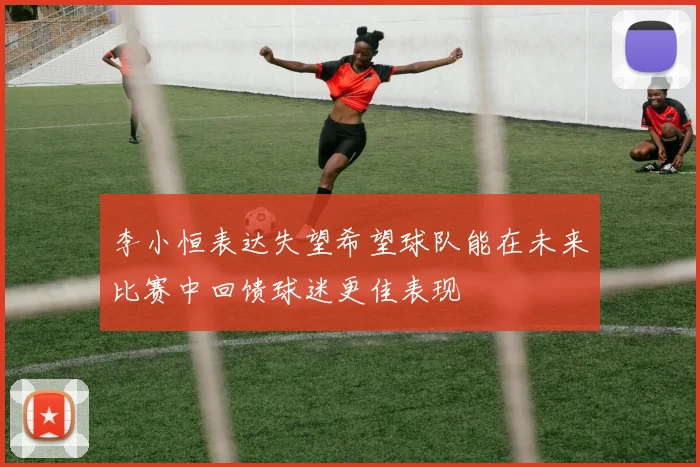 李小恒表达失望希望球队能在未来比赛中回馈球迷更佳表现