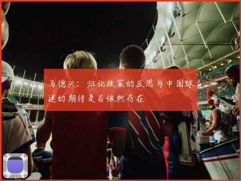 马德兴：归化政策的反思与中国球迷的期待是否依然存在