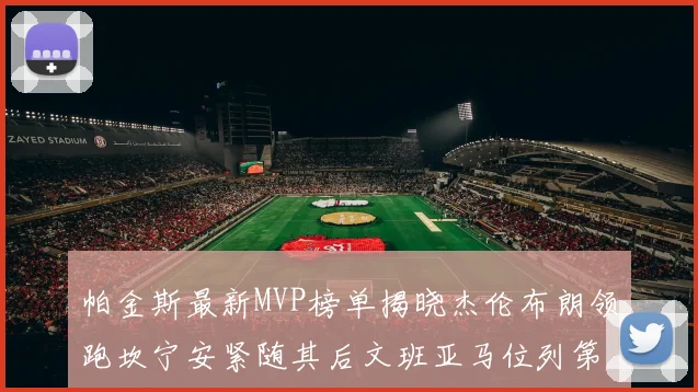 帕金斯最新MVP榜单揭晓杰伦布朗领跑坎宁安紧随其后文班亚马位列第三