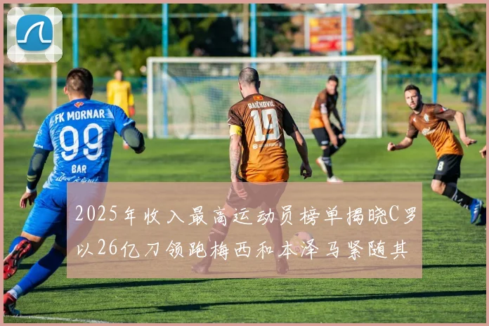 2025年收入最高运动员榜单揭晓C罗以26亿刀领跑梅西和本泽马紧随其后