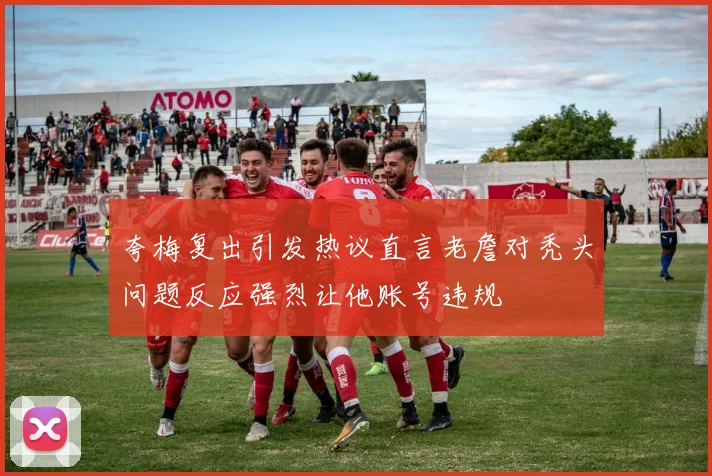 夸梅复出引发热议直言老詹对秃头问题反应强烈让他账号违规