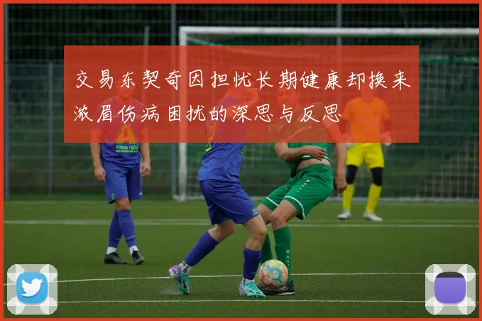 交易东契奇因担忧长期健康却换来浓眉伤病困扰的深思与反思