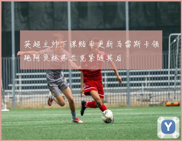 英超主帅下课赔率更新马雷斯卡领跑阿莫林弗兰克紧随其后