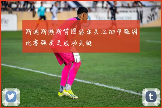 斯通斯赖斯赞图赫尔关注细节强调比赛强度是成功关键