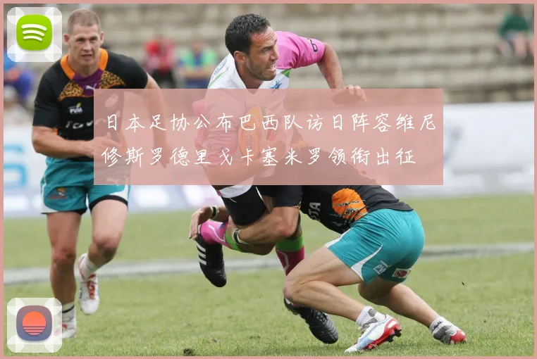 日本足协公布巴西队访日阵容维尼修斯罗德里戈卡塞米罗领衔出征