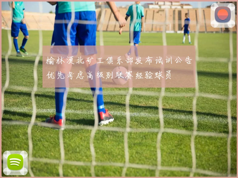 榆林漠北矿工俱乐部发布试训公告优先考虑高级别联赛经验球员