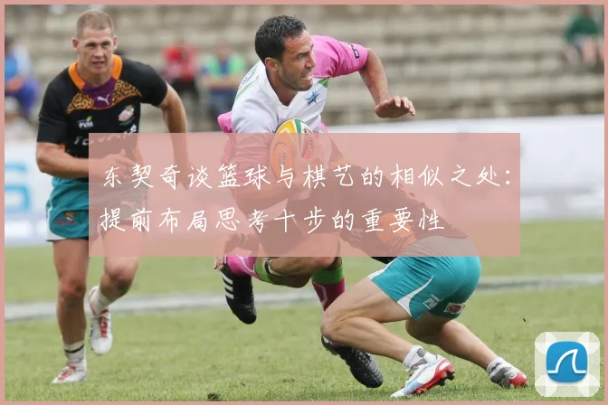 东契奇谈篮球与棋艺的相似之处：提前布局思考十步的重要性