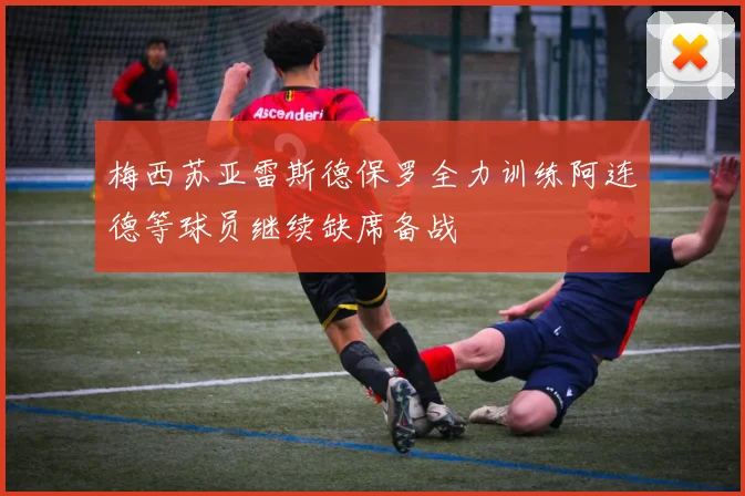 梅西苏亚雷斯德保罗全力训练阿连德等球员继续缺席备战