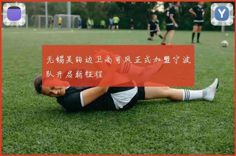 无锡吴钩边卫尚可风正式加盟宁波队开启新征程