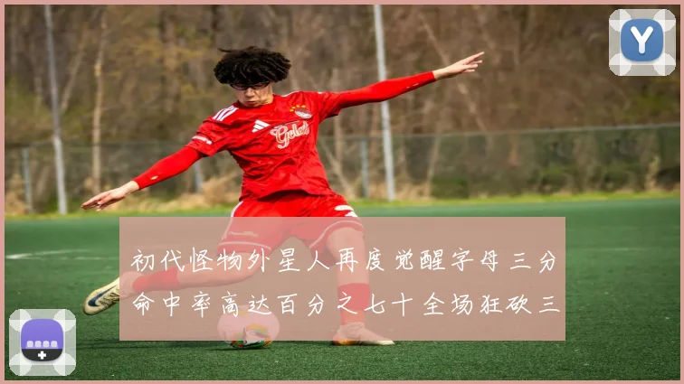 初代怪物外星人再度觉醒字母三分命中率高达百分之七十全场狂砍三十一分二十篮板七助攻