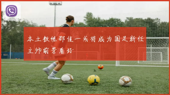 本土教练邵佳一或将成为国足新任主帅前景看好